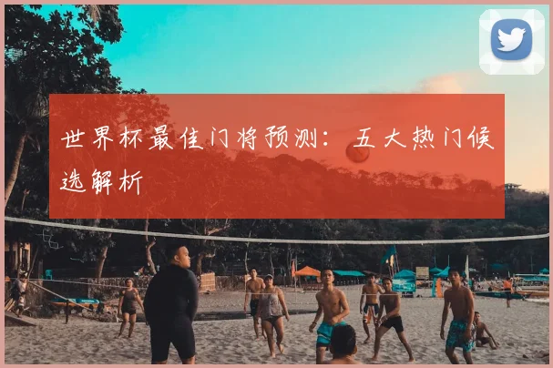 世界杯最佳门将预测：五大热门候选解析
