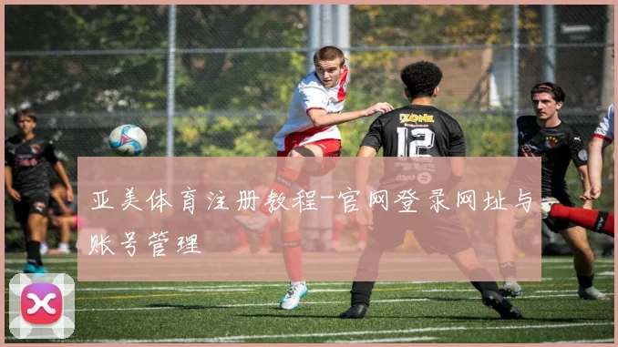 亚美体育注册教程-官网登录网址与账号管理