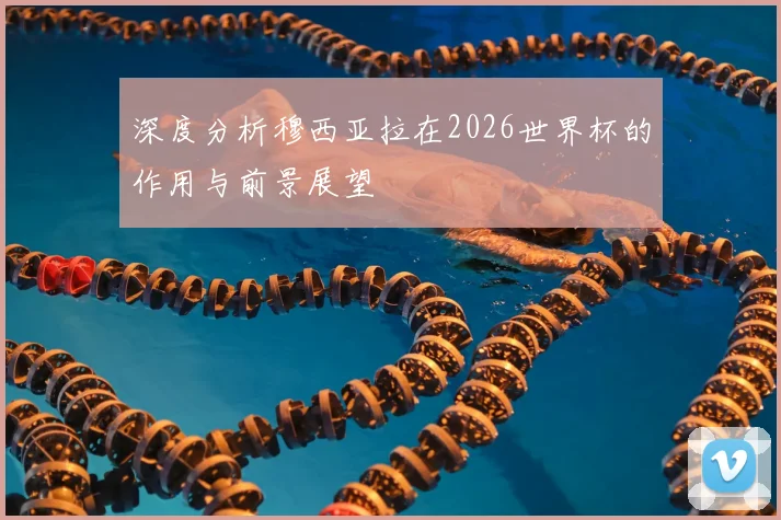 深度分析穆西亚拉在2026世界杯的作用与前景展望