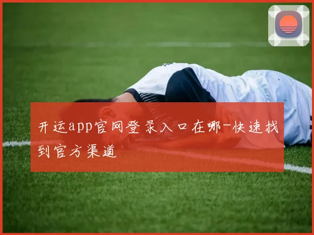 开运app官网登录入口在哪-快速找到官方渠道