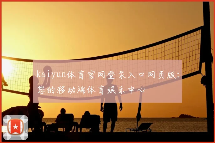 kaiyun体育官网登录入口网页版：您的移动端体育娱乐中心