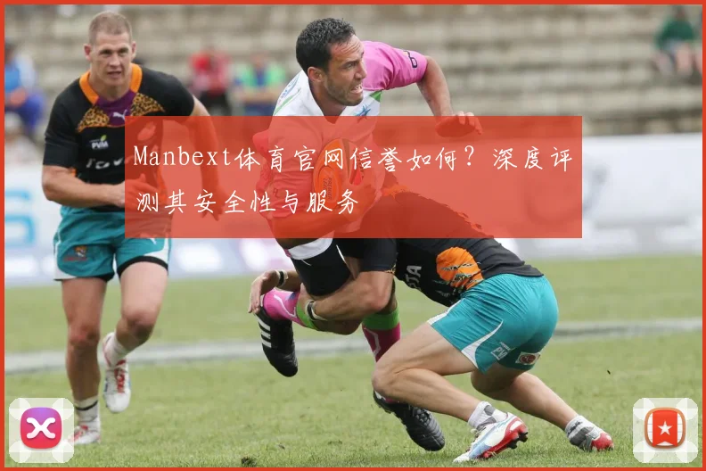 Manbext体育官网信誉如何？深度评测其安全性与服务