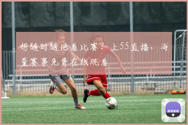 想随时随地看比赛？上55直播，海量赛事免费在线观看