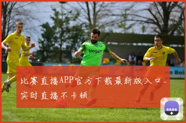 比赛直播APP官方下载最新版入口_实时直播不卡顿