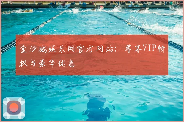 金沙城娱乐网官方网站：尊享VIP特权与豪华优惠