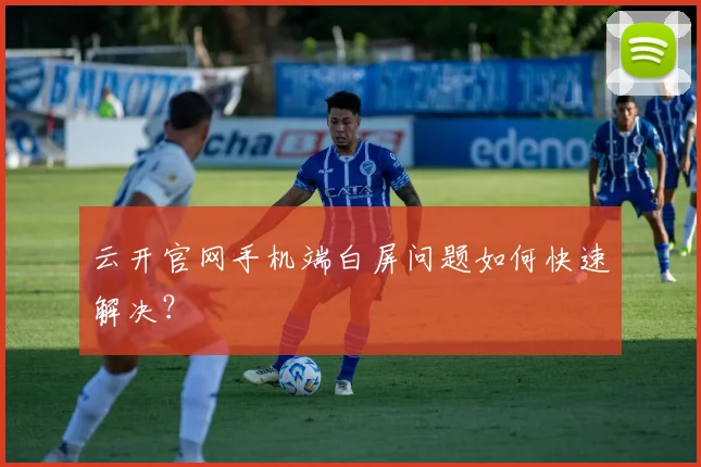 云开官网手机端白屏问题如何快速解决？