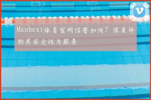 Manbext体育官网信誉如何？深度评测其安全性与服务