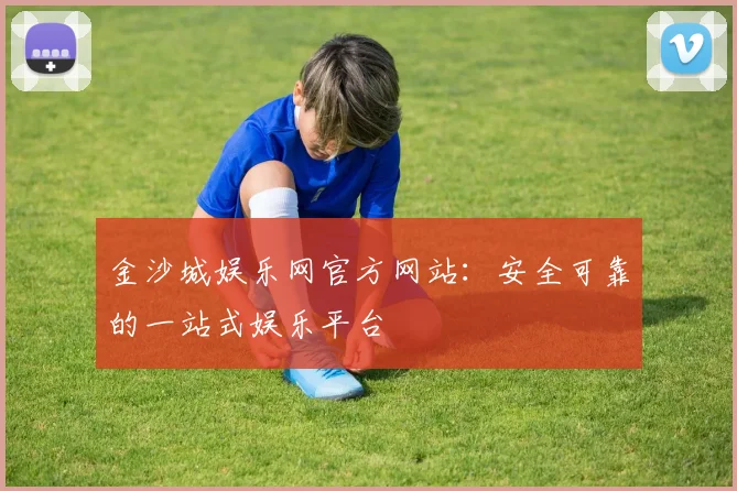 金沙城娱乐网官方网站：安全可靠的一站式娱乐平台