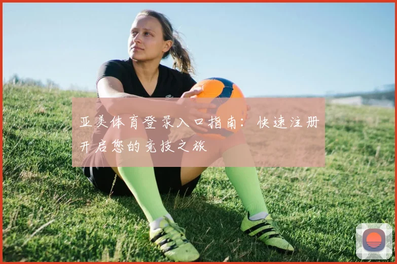 亚美体育登录入口指南：快速注册开启您的竞技之旅