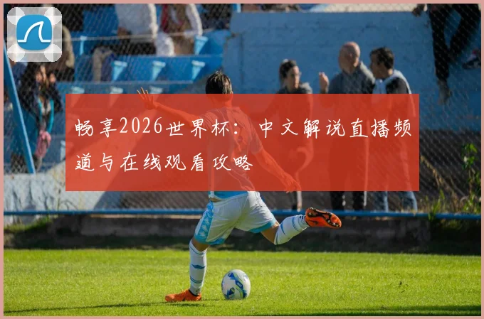 畅享2026世界杯：中文解说直播频道与在线观看攻略