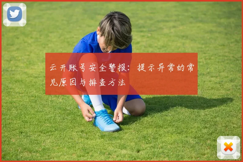 云开账号安全警报：提示异常的常见原因与排查方法