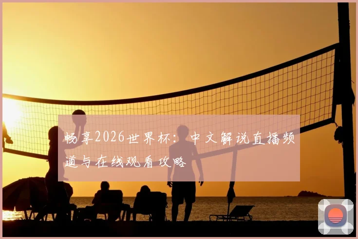 畅享2026世界杯：中文解说直播频道与在线观看攻略