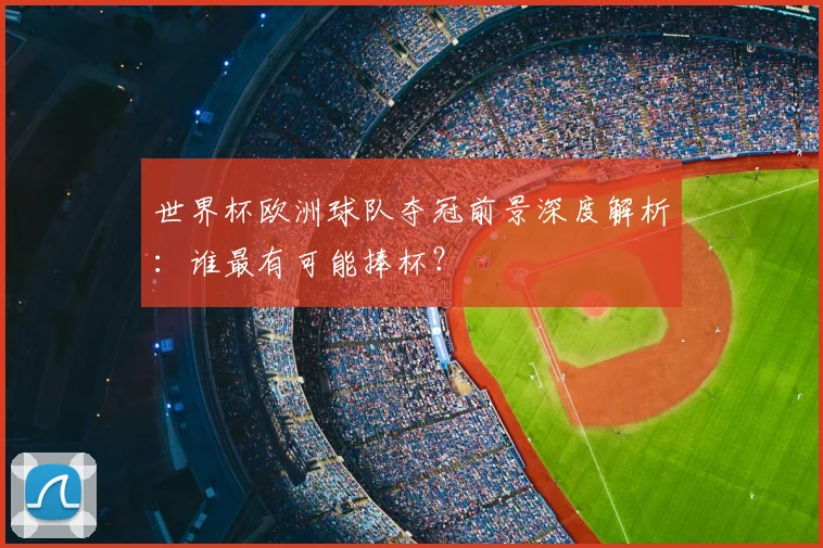 世界杯欧洲球队夺冠前景深度解析：谁最有可能捧杯？