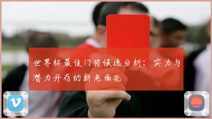 世界杯最佳门将候选分析：实力与潜力并存的新老面孔