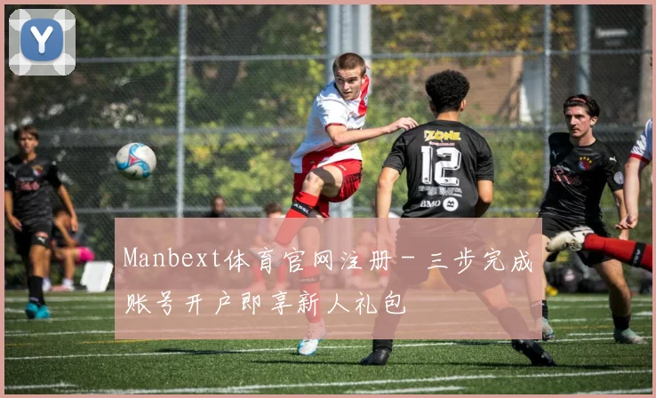 Manbext体育官网注册 - 三步完成账号开户即享新人礼包