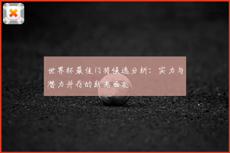 世界杯最佳门将候选分析：实力与潜力并存的新老面孔