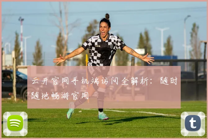 云开官网手机端访问全解析：随时随地畅游官网