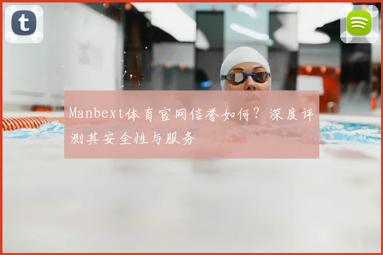 Manbext体育官网信誉如何？深度评测其安全性与服务