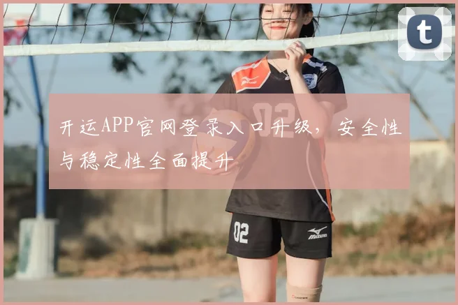 开运APP官网登录入口升级，安全性与稳定性全面提升