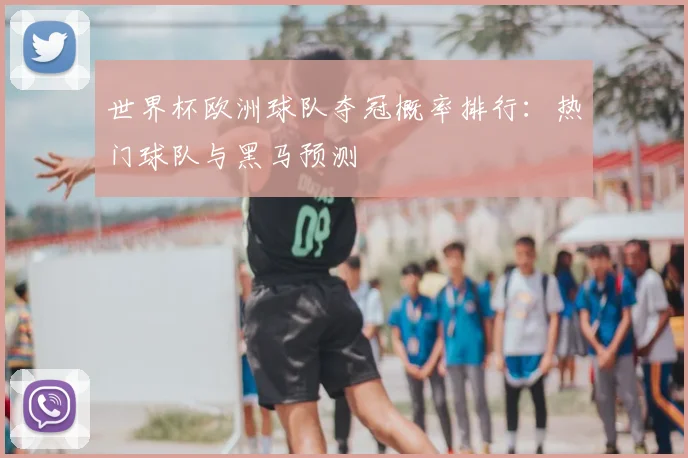 世界杯欧洲球队夺冠概率排行：热门球队与黑马预测