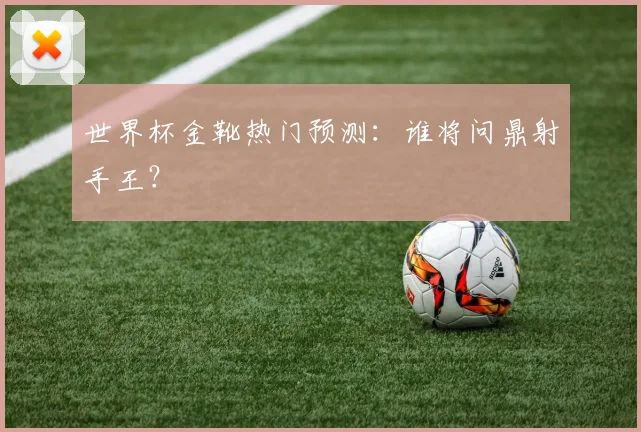 世界杯金靴热门预测：谁将问鼎射手王？